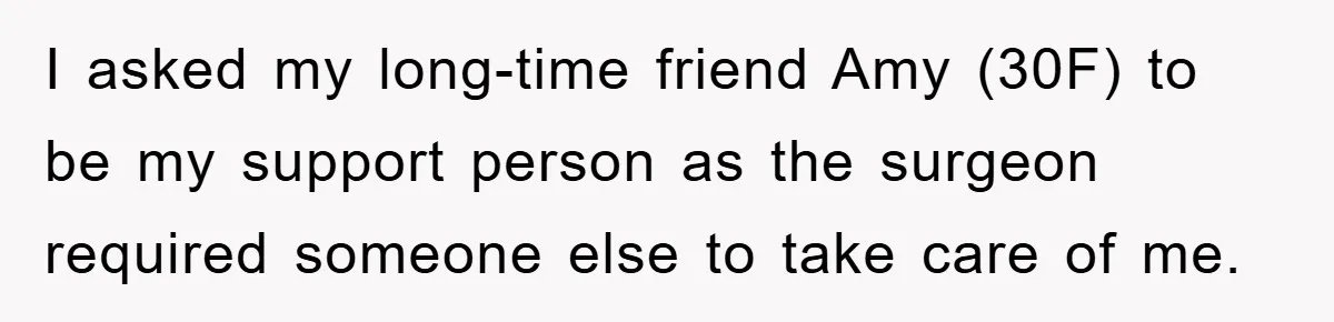 I asked my long-time friend Amy (30F) to be my support person as the surgeon required someone else to take care of me.