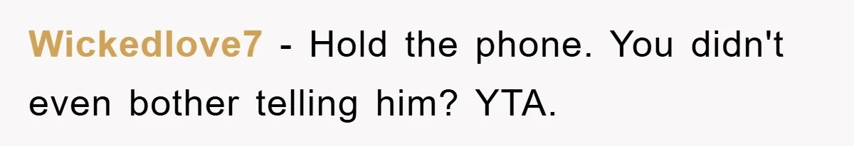 Wickedlove7 − Hold the phone. You didn't even bother telling him? YTA.