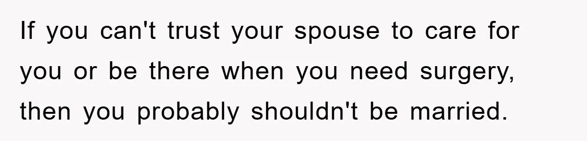 If you can't trust your spouse to care for you or be there when you need surgery, then you probably shouldn't be married.