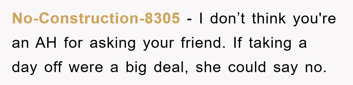 No-Construction-8305 − I don’t think you're an AH for asking your friend. If taking a day off were a big deal, she could say no.