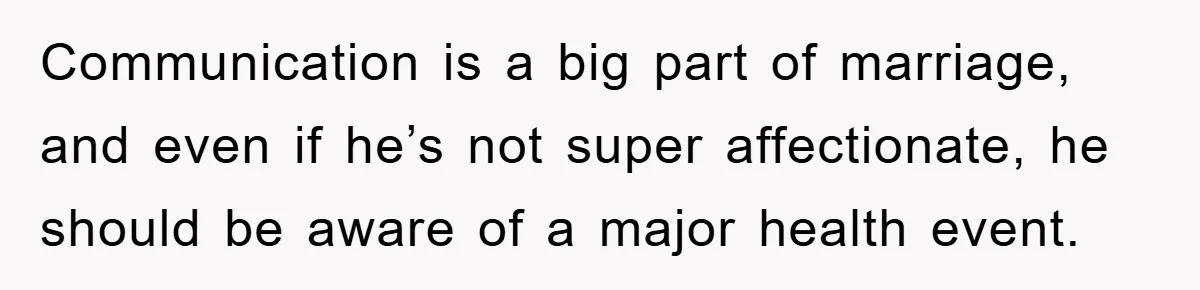 Communication is a big part of marriage, and even if he’s not super affectionate, he should be aware of a major health event.