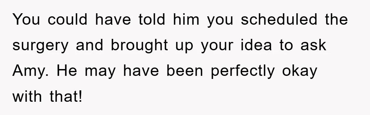 You could have told him you scheduled the surgery and brought up your idea to ask Amy. He may have been perfectly okay with that!