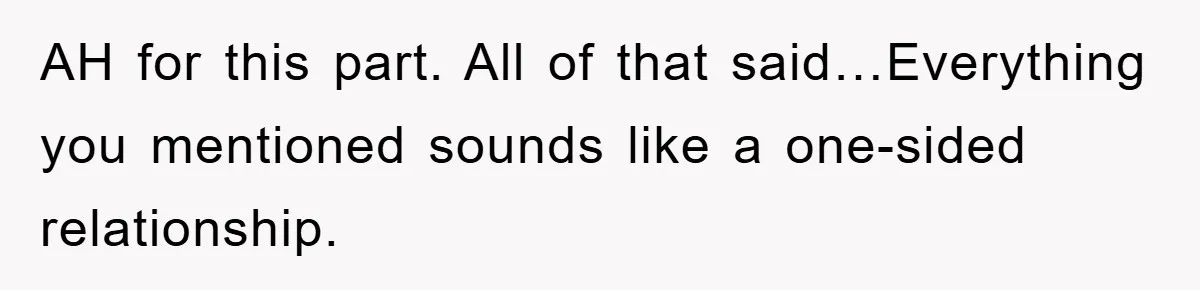 AH for this part. All of that said…Everything you mentioned sounds like a one-sided relationship.