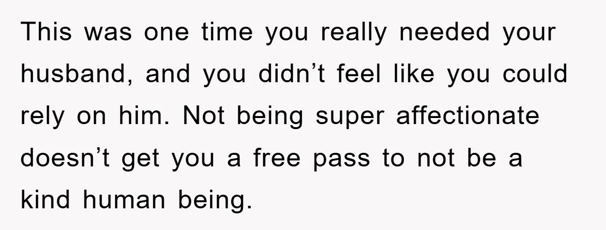 This was one time you really needed your husband, and you didn’t feel like you could rely on him. Not being super affectionate doesn’t get you a free pass to...