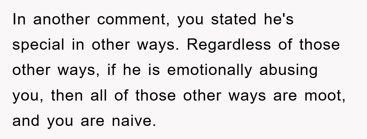 In another comment, you stated he's special in other ways. Regardless of those other ways, if he is emotionally abusing you, then all of those other ways are moot, and...