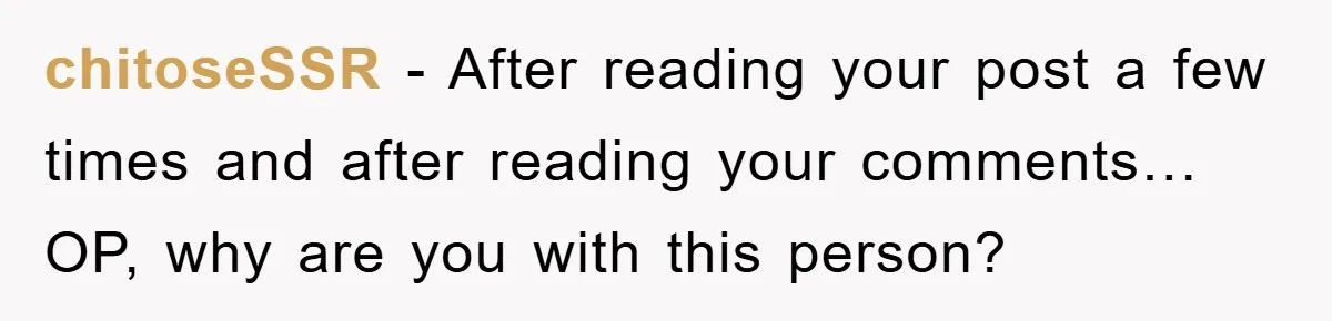 chitoseSSR − After reading your post a few times and after reading your comments… OP, why are you with this person?