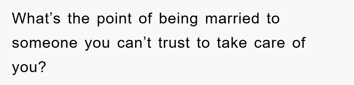 What’s the point of being married to someone you can’t trust to take care of you?