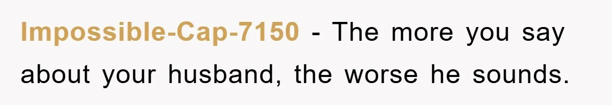 Impossible-Cap-7150 − The more you say about your husband, the worse he sounds.