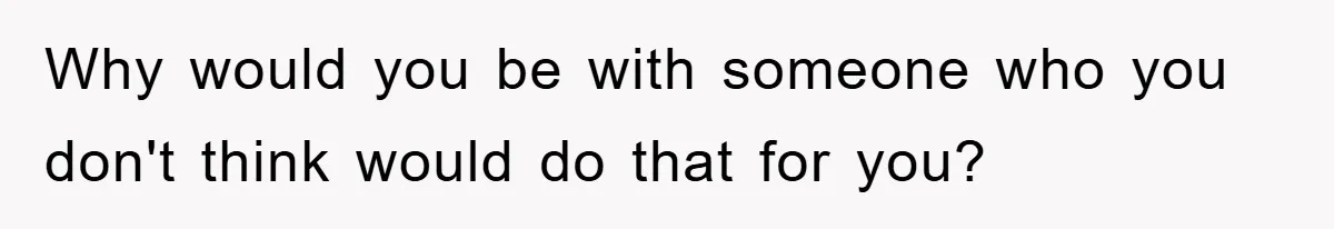 Why would you be with someone who you don't think would do that for you?