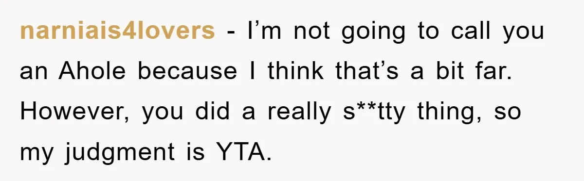 narniais4lovers − I’m not going to call you an Ahole because I think that’s a bit far. However, you did a really s**tty thing, so my judgment is YTA.