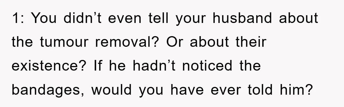 1: You didn’t even tell your husband about the tumour removal? Or about their existence? If he hadn’t noticed the bandages, would you have ever told him?