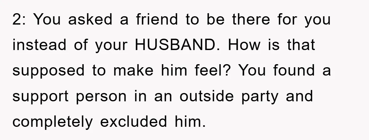 2: You asked a friend to be there for you instead of your HUSBAND. How is that supposed to make him feel? You found a support person in an outside...