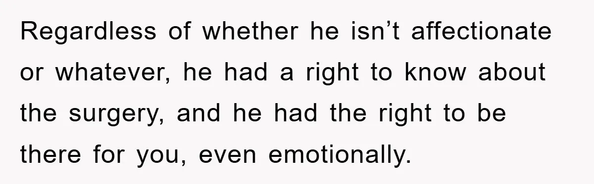 Regardless of whether he isn’t affectionate or whatever, he had a right to know about the surgery, and he had the right to be there for you, even emotionally.