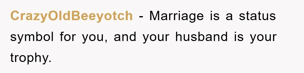 CrazyOldBeeyotch − Marriage is a status symbol for you, and your husband is your trophy.