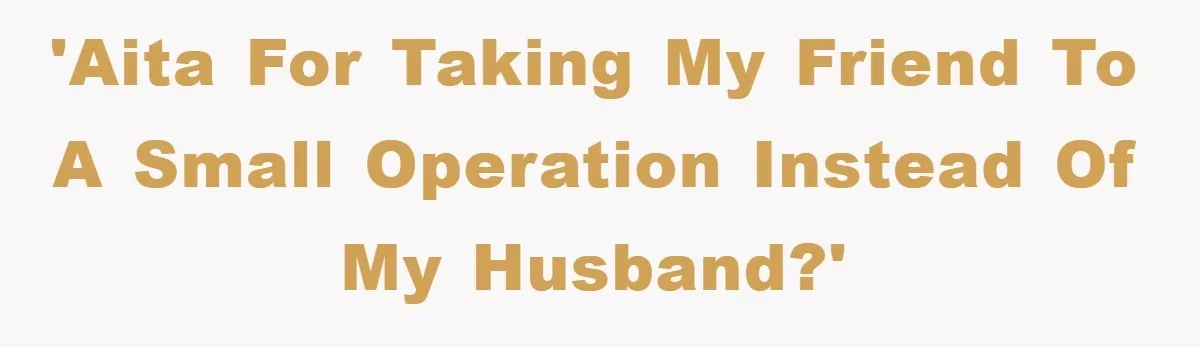 'AITA for taking my friend to a small operation instead of my husband?'