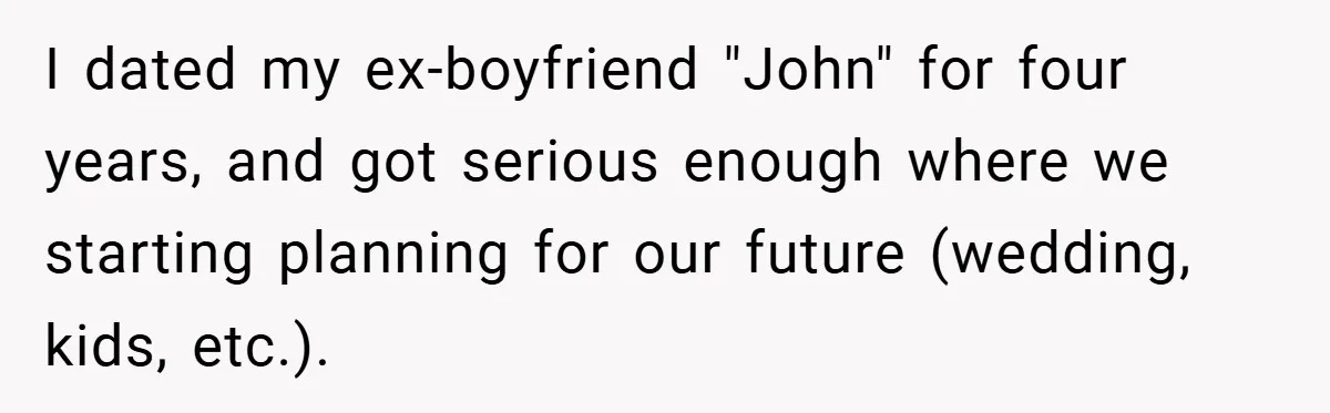 I dated my ex-boyfriend "John" for four years, and got serious enough where we starting planning for our future (wedding, kids, etc.).