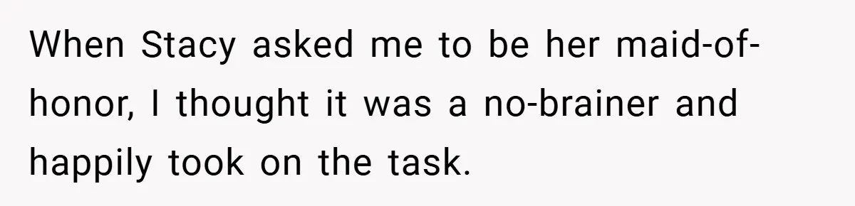 When Stacy asked me to be her maid-of-honor, I thought it was a no-brainer and happily took on the task.
