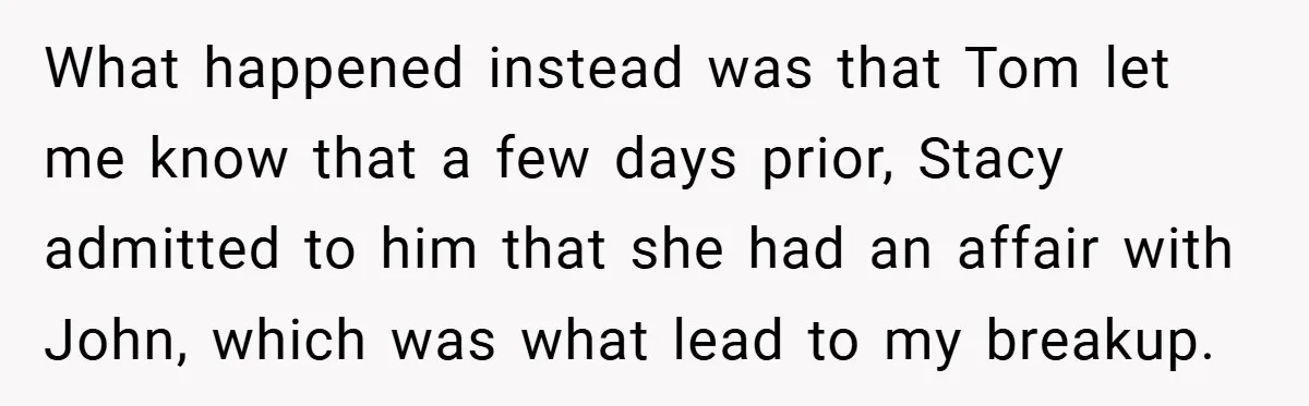 What happened instead was that Tom let me know that a few days prior, Stacy admitted to him that she had an affair with John, which was what lead to...