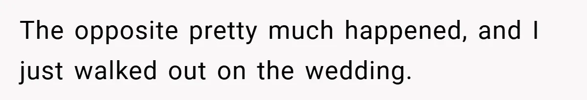 The opposite pretty much happened, and I just walked out on the wedding.