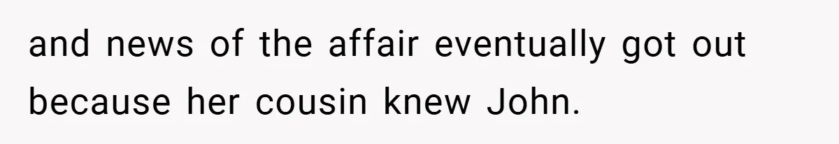 and news of the affair eventually got out because her cousin knew John.