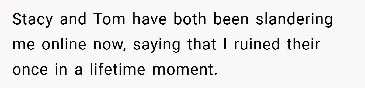 Stacy and Tom have both been slandering me online now, saying that I ruined their once in a lifetime moment.