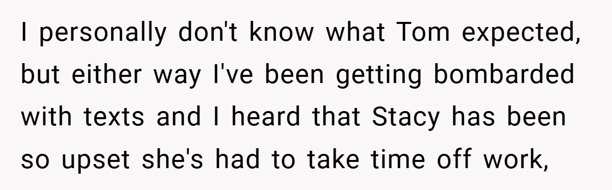 I personally don't know what Tom expected, but either way I've been getting bombarded with texts and I heard that Stacy has been so upset she's had to take time...