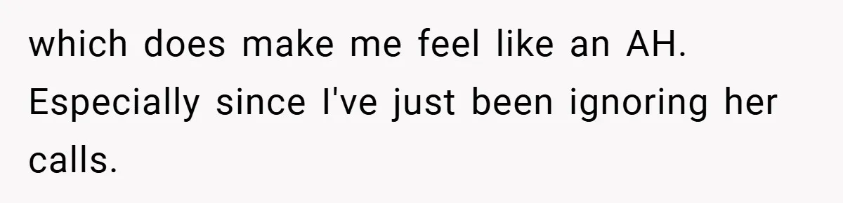 which does make me feel like an AH. Especially since I've just been ignoring her calls.