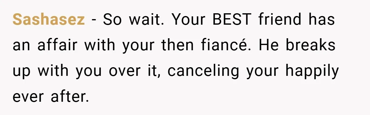 Sashasez − So wait. Your BEST friend has an affair with your then fiancé. He breaks up with you over it, canceling your happily ever after.