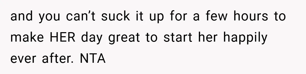 and you can’t suck it up for a few hours to make HER day great to start her happily ever after. NTA