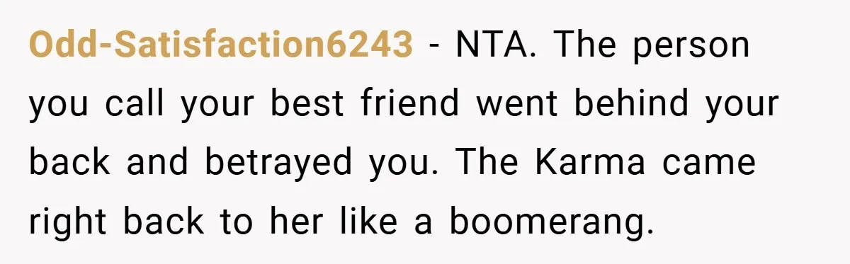 Odd-Satisfaction6243 − NTA. The person you call your best friend went behind your back and betrayed you. The Karma came right back to her like a boomerang.