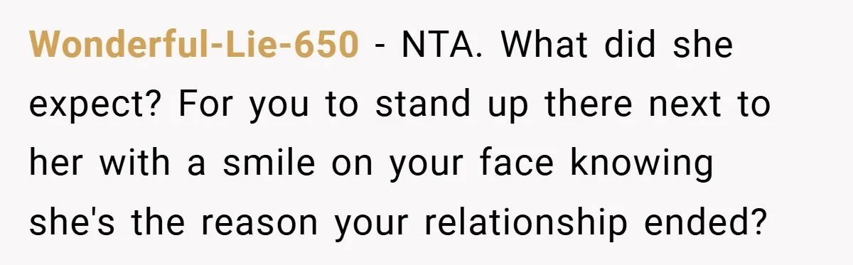 Wonderful-Lie-650 − NTA. What did she expect? For you to stand up there next to her with a smile on your face knowing she's the reason your relationship ended?