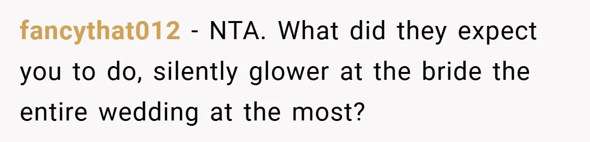 fancythat012 − NTA. What did they expect you to do, silently glower at the bride the entire wedding at the most?