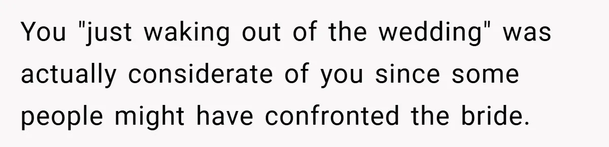 You "just waking out of the wedding" was actually considerate of you since some people might have confronted the bride.