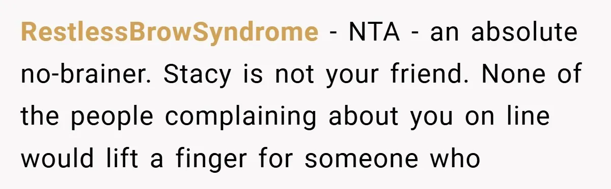 RestlessBrowSyndrome − NTA - an absolute no-brainer. Stacy is not your friend. None of the people complaining about you on line would lift a finger for someone who
