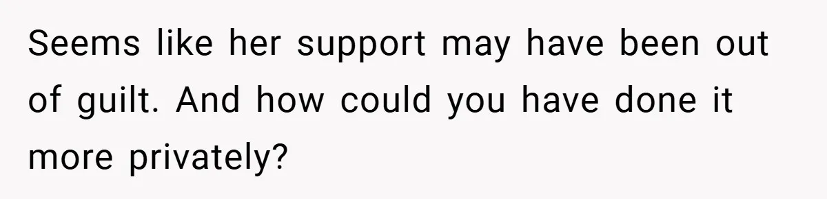 Seems like her support may have been out of guilt. And how could you have done it more privately?