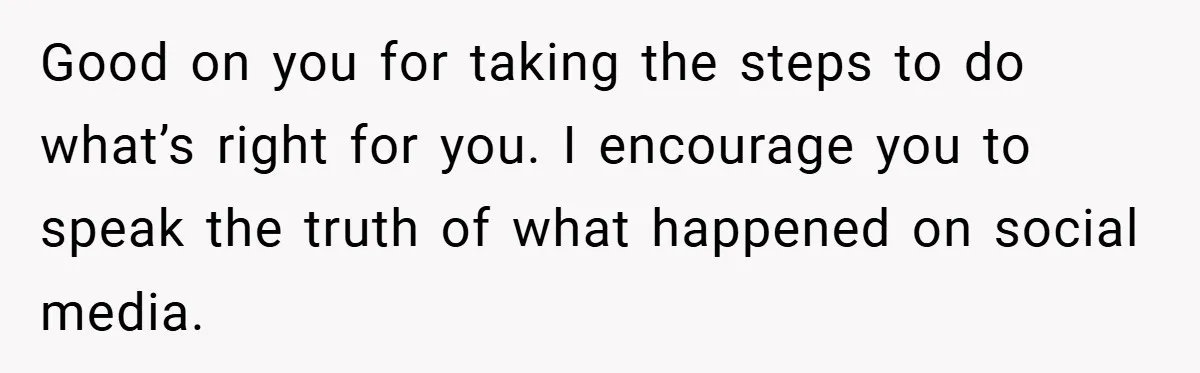 Good on you for taking the steps to do what’s right for you. I encourage you to speak the truth of what happened on social media.