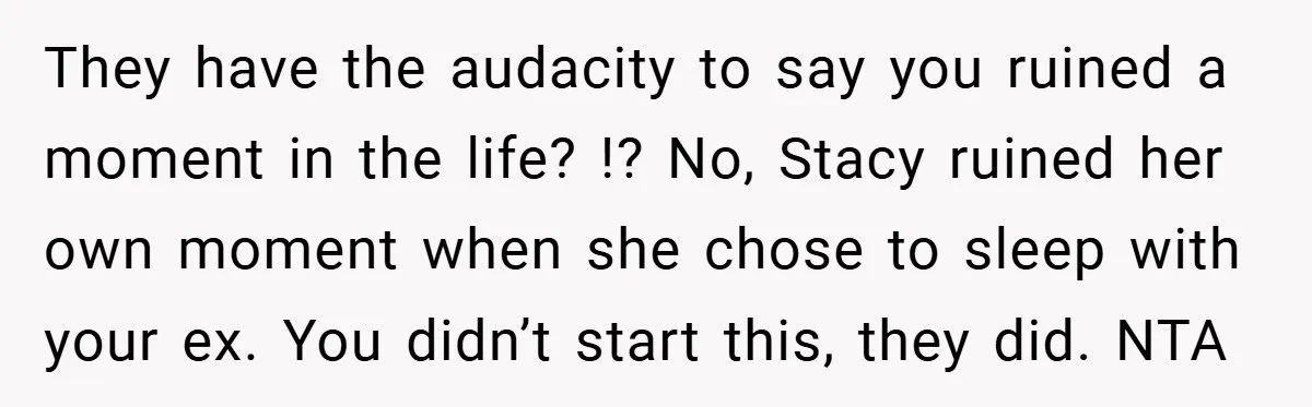 They have the audacity to say you ruined a moment in the life? !? No, Stacy ruined her own moment when she chose to sleep with your ex. You didn’t...