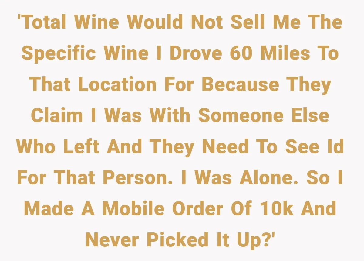 'Total wine would not sell me the specific wine I drove 60 miles to that location for because they claim I was with someone else who left and they need...