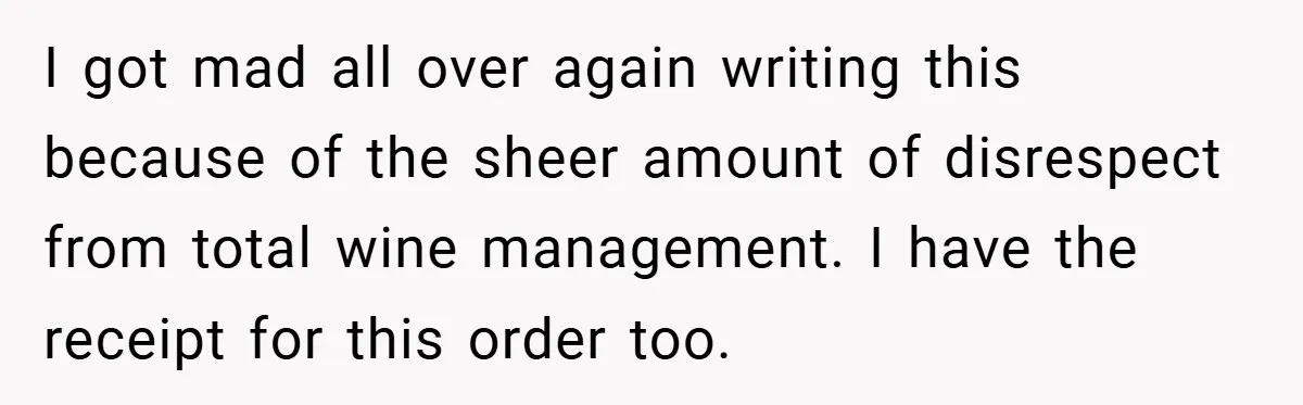I got mad all over again writing this because of the sheer amount of disrespect from total wine management. I have the receipt for this order too.