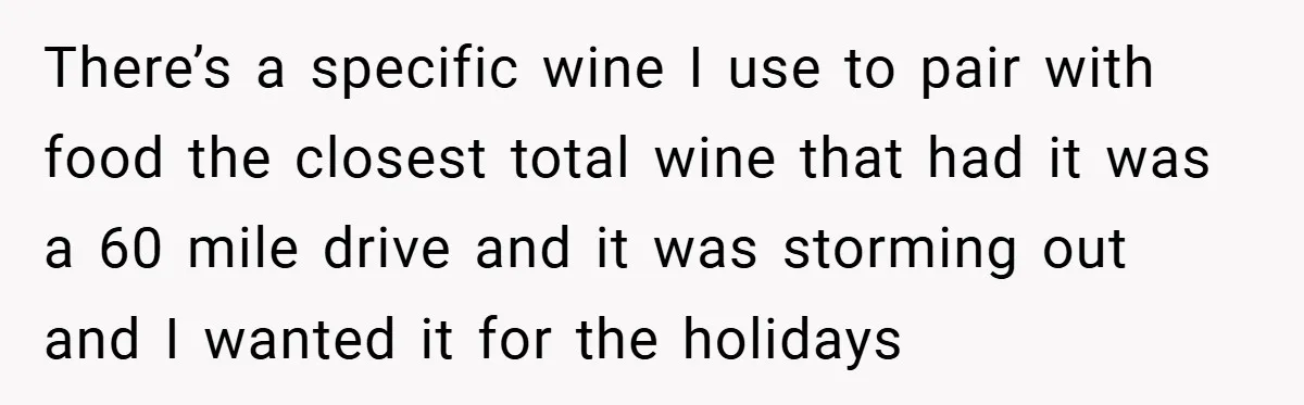 There’s a specific wine I use to pair with food the closest total wine that had it was a 60 mile drive and it was storming out and I wanted...