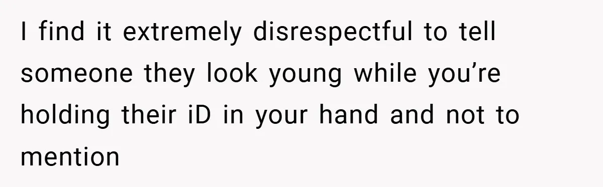 I find it extremely disrespectful to tell someone they look young while you’re holding their iD in your hand and not to mention