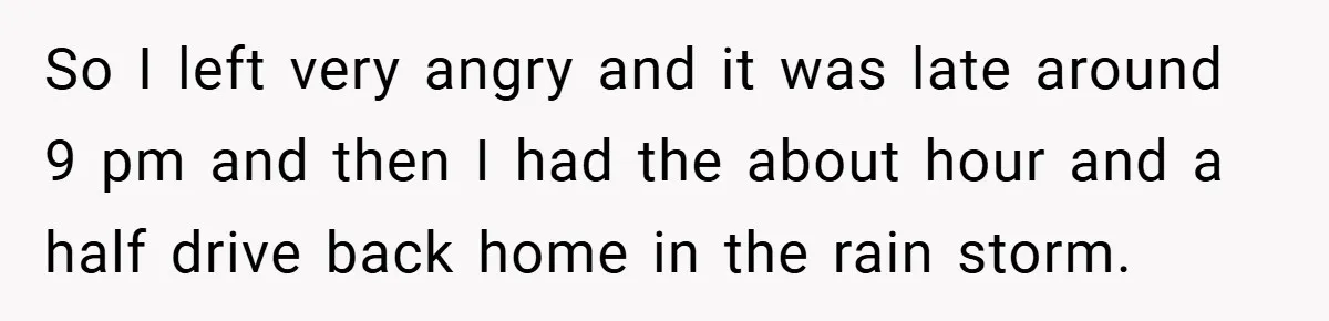 So I left very angry and it was late around 9 pm and then I had the about hour and a half drive back home in the rain storm.