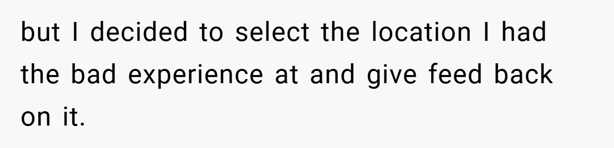 but I decided to select the location I had the bad experience at and give feed back on it.