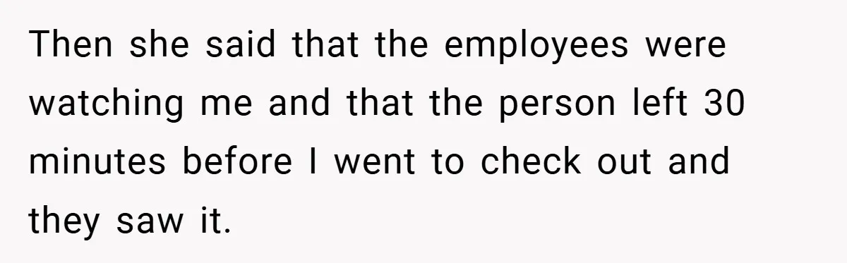 Then she said that the employees were watching me and that the person left 30 minutes before I went to check out and they saw it.