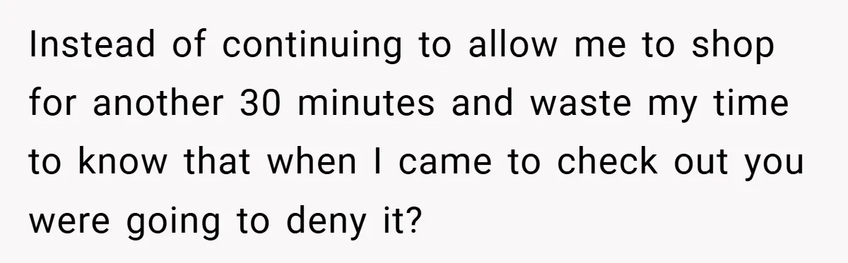 Instead of continuing to allow me to shop for another 30 minutes and waste my time to know that when I came to check out you were going to deny...