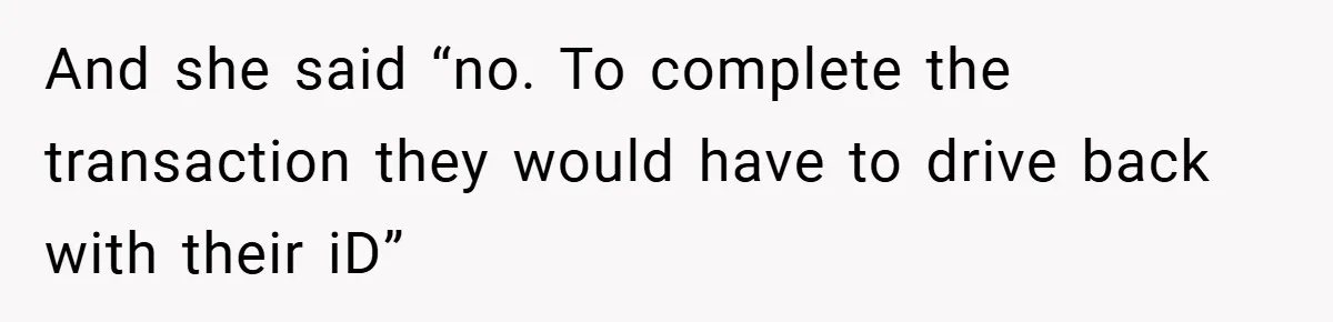 And she said “no. To complete the transaction they would have to drive back with their iD”