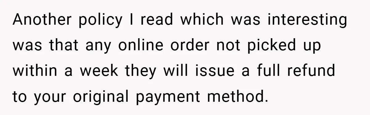 Another policy I read which was interesting was that any online order not picked up within a week they will issue a full refund to your original payment method.