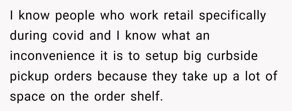 I know people who work retail specifically during covid and I know what an inconvenience it is to setup big curbside pickup orders because they take up a lot of...