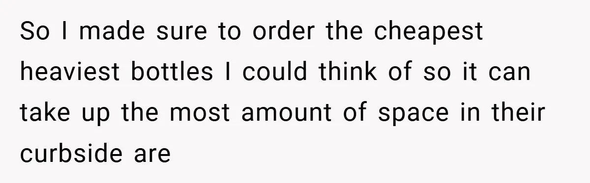 So I made sure to order the cheapest heaviest bottles I could think of so it can take up the most amount of space in their curbside are
