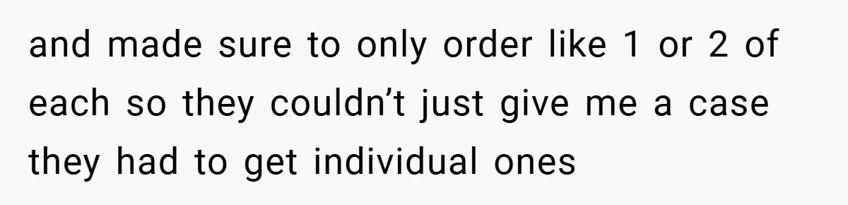 and made sure to only order like 1 or 2 of each so they couldn’t just give me a case they had to get individual ones